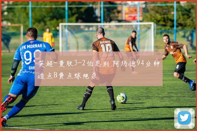 英超-曼联3-2伯恩利 阿玛德94分钟造点B费点球绝杀