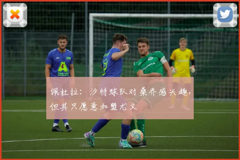 佩杜拉：沙特球队对桑乔感兴趣，但其只愿意加盟尤文