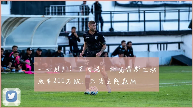 一心进厂！罗马诺：约克雷斯主动放弃200万欧，只为去阿森纳
