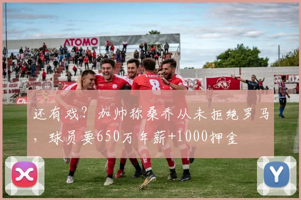 还有戏？加帅称桑乔从未拒绝罗马，球员要650万年薪+1000押金